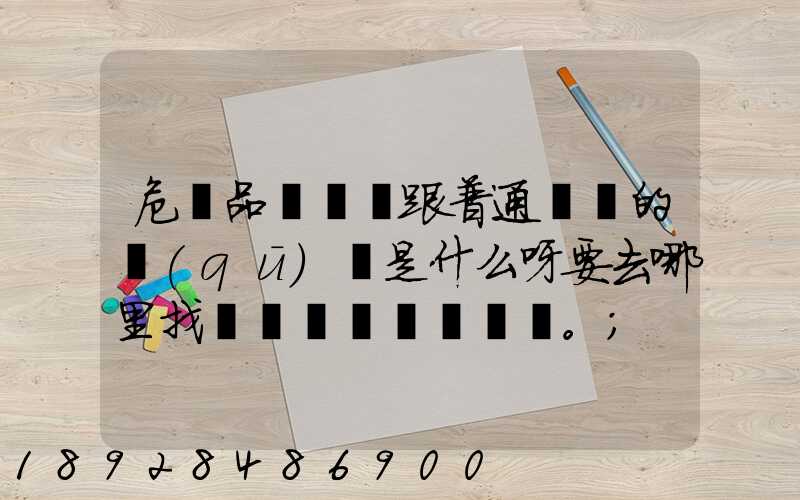 危險品運輸車跟普通貨車的區(qū)別是什么呀要去哪里找這種車。